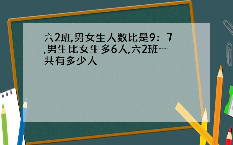 六2班,男女生人数比是9：7,男生比女生多6人,六2班一共有多少人