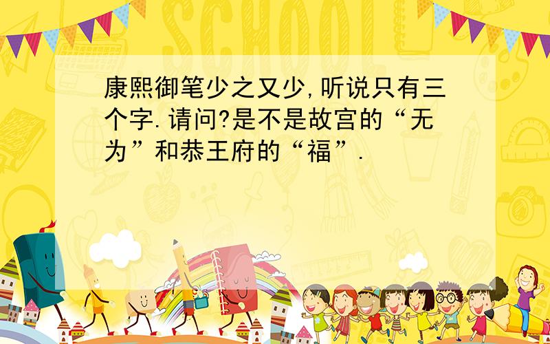 康熙御笔少之又少,听说只有三个字.请问?是不是故宫的“无为”和恭王府的“福”.