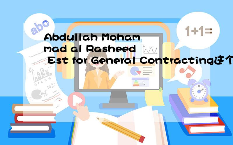 Abdullah Mohammad al Rasheed Est for General Contracting这个翻译