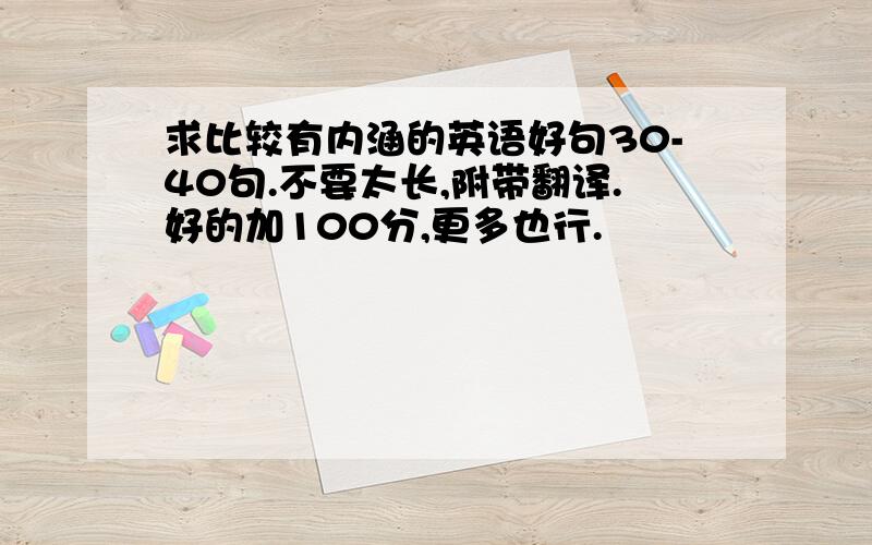 求比较有内涵的英语好句30-40句.不要太长,附带翻译.好的加100分,更多也行.