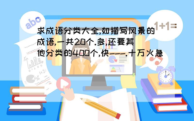 求成语分类大全,如描写风景的成语,一共20个.多,还要其他分类的400个,快---.十万火急