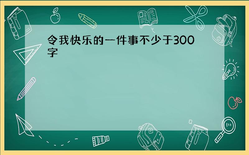 令我快乐的一件事不少于300字