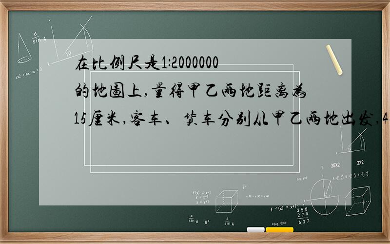 在比例尺是1:2000000的地图上,量得甲乙两地距离为15厘米,客车、货车分别从甲乙两地出发,4小时相遇,已知客车速度