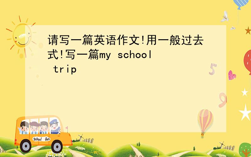 请写一篇英语作文!用一般过去式!写一篇my school trip