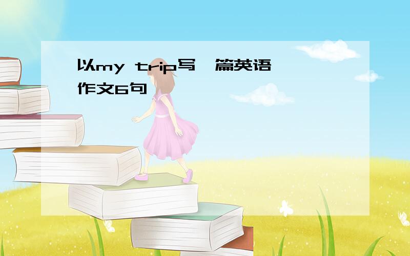 以my trip写一篇英语 作文6句