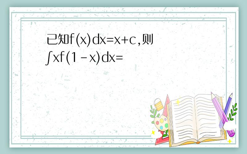 已知f(x)dx=x+c,则∫xf(1-x)dx=