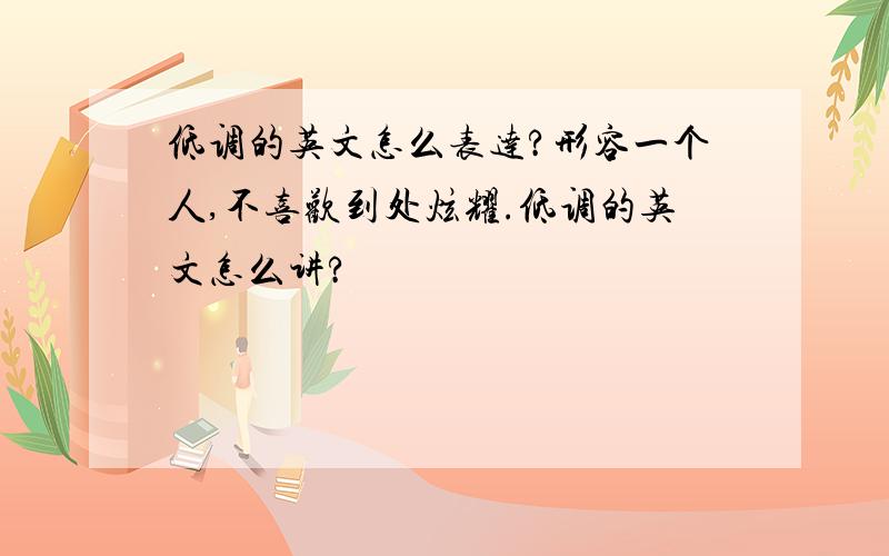 低调的英文怎么表达?形容一个人,不喜欢到处炫耀.低调的英文怎么讲?