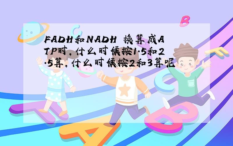 FADH和NADH 换算成ATP时,什么时候按1.5和2.5算,什么时候按2和3算呢