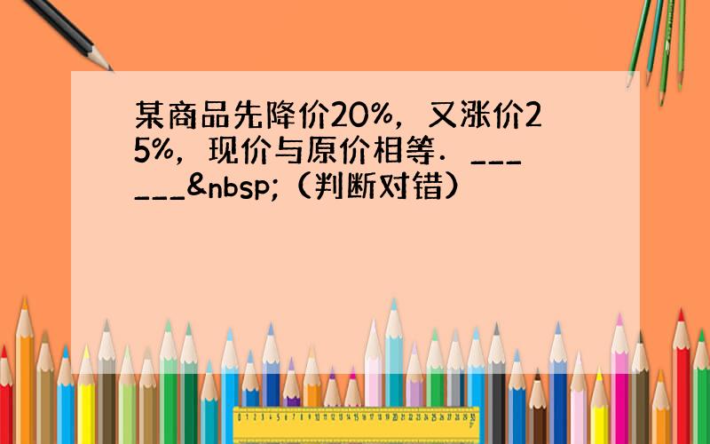 某商品先降价20%，又涨价25%，现价与原价相等．______ （判断对错）