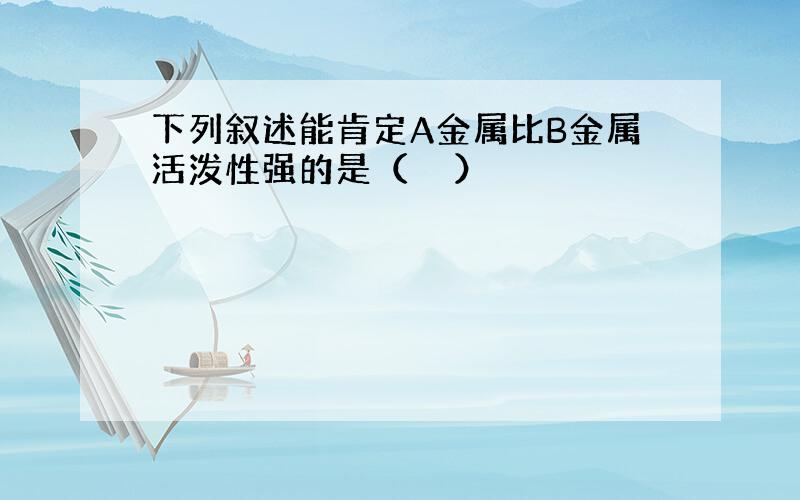 下列叙述能肯定A金属比B金属活泼性强的是（　　）