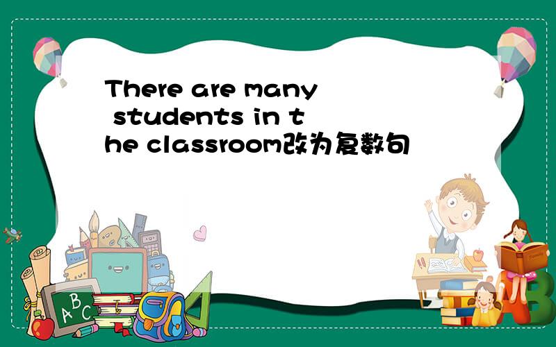 There are many students in the classroom改为复数句