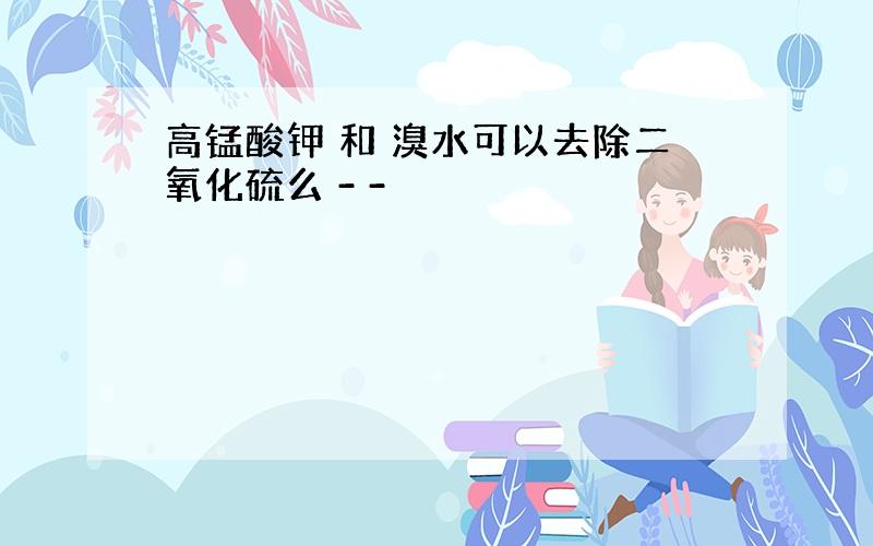 高锰酸钾 和 溴水可以去除二氧化硫么 - -