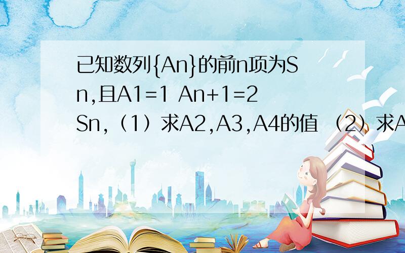 已知数列{An}的前n项为Sn,且A1=1 An+1=2Sn,（1）求A2,A3,A4的值 （2）求An