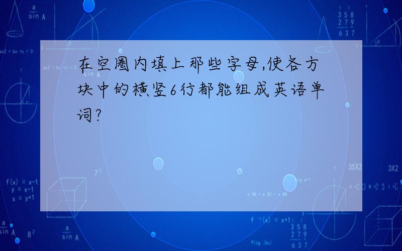 在空圈内填上那些字母,使各方块中的横竖6行都能组成英语单词?