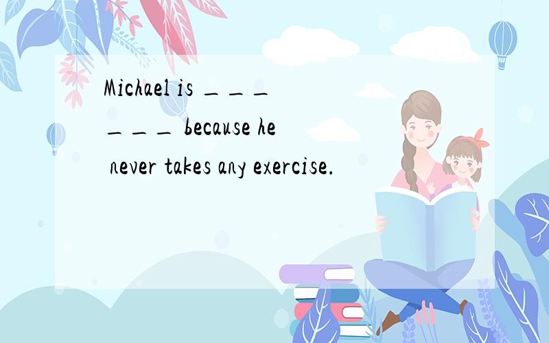 Michael is ______ because he never takes any exercise.