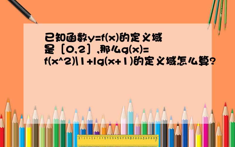 已知函数y=f(x)的定义域是［0,2］,那么g(x)=f(x^2)\1+lg(x+1)的定义域怎么算?