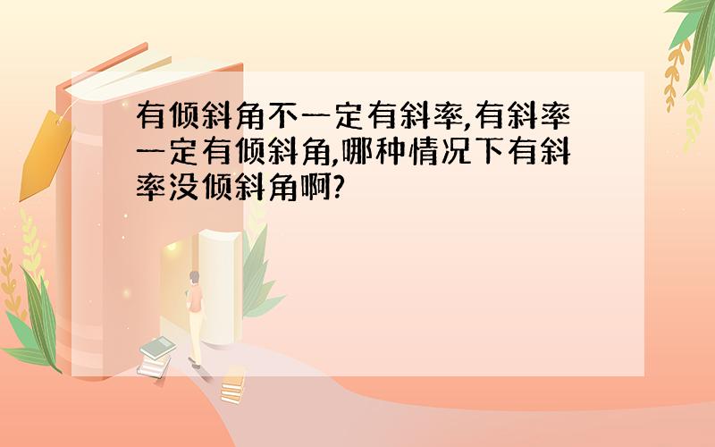 有倾斜角不一定有斜率,有斜率一定有倾斜角,哪种情况下有斜率没倾斜角啊?