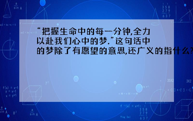 “把握生命中的每一分钟,全力以赴我们心中的梦.”这句话中的梦除了有愿望的意思,还广义的指什么?