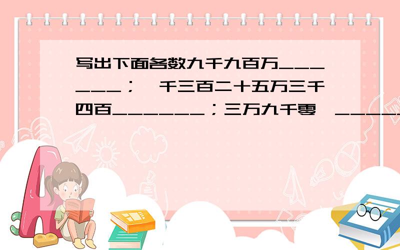 写出下面各数九千九百万______；一千三百二十五万三千四百______；三万九千零一______；一千零二十五万___