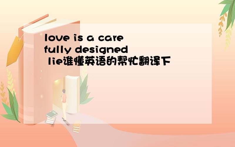 love is a carefully designed lie谁懂英语的帮忙翻译下