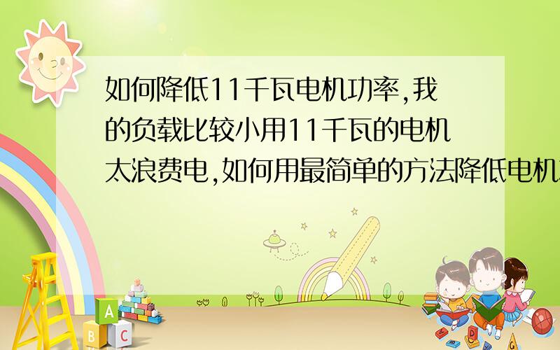 如何降低11千瓦电机功率,我的负载比较小用11千瓦的电机太浪费电,如何用最简单的方法降低电机功率?