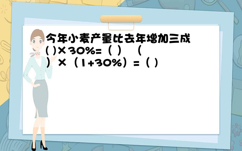 今年小麦产量比去年增加三成 ( )×30%=（ ） （ ）×（1+30%）=（ )