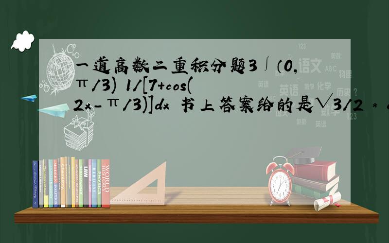 一道高数二重积分题3∫（0,π/3) 1/[7+cos(2x-π/3)]dx 书上答案给的是√3/2 * arctan1