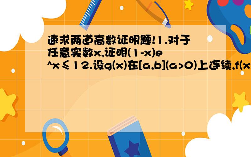 速求两道高数证明题!1.对于任意实数x,证明(1-x)e^x≤12.设g(x)在[a,b](a>0)上连续,f(x)=∫