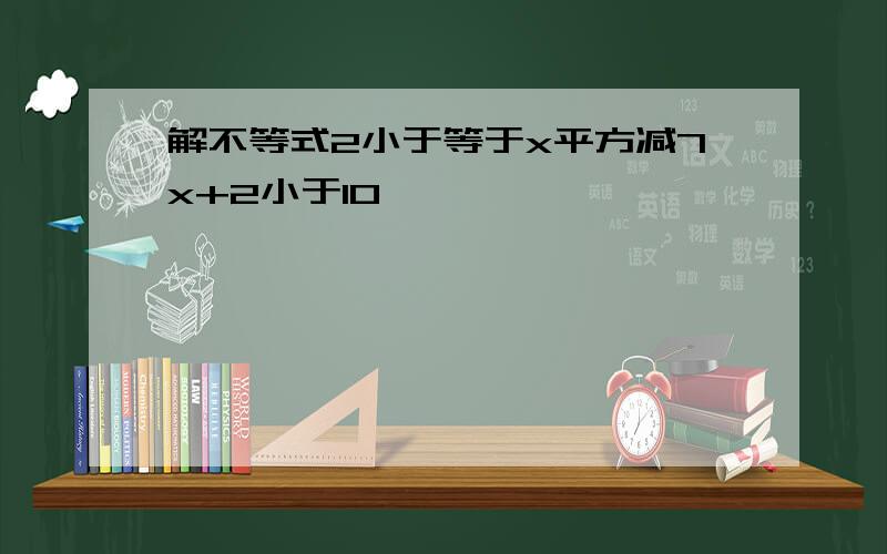 解不等式2小于等于x平方减7x+2小于10