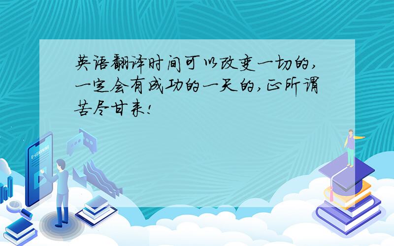 英语翻译时间可以改变一切的,一定会有成功的一天的,正所谓苦尽甘来!