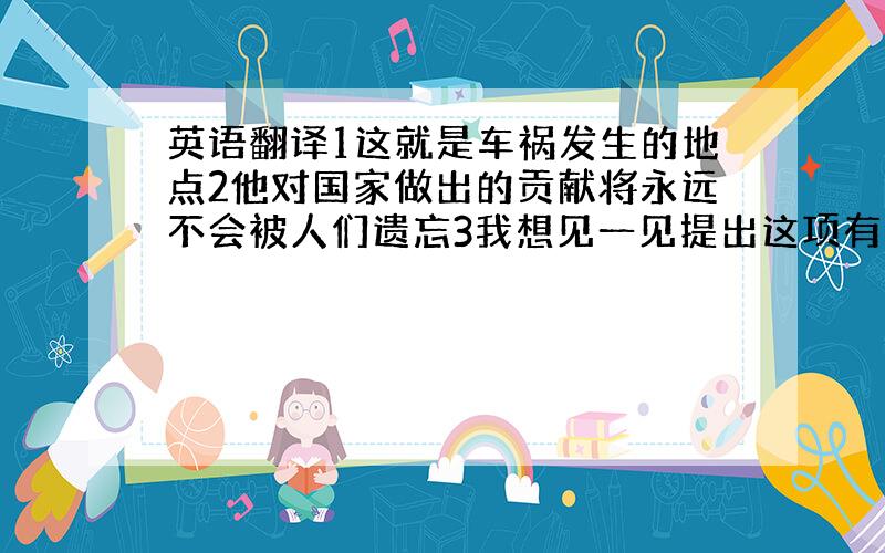 英语翻译1这就是车祸发生的地点2他对国家做出的贡献将永远不会被人们遗忘3我想见一见提出这项有价值的建议的员工4你能不能告