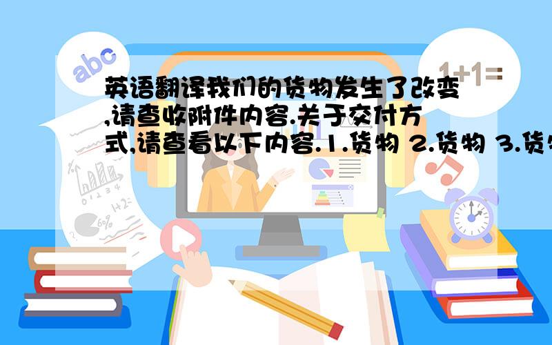 英语翻译我们的货物发生了改变,请查收附件内容.关于交付方式,请查看以下内容.1.货物 2.货物 3.货物 4.货物 5.