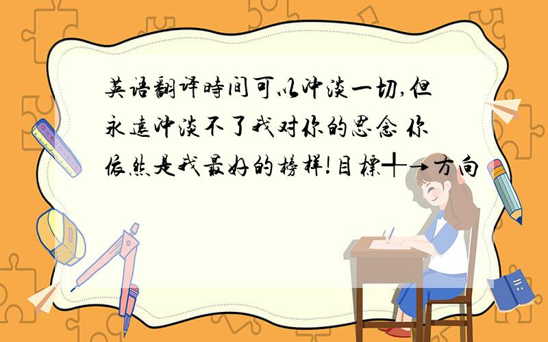 英语翻译时间可以冲淡一切,但永远冲淡不了我对你的思念 你依然是我最好的榜样!目标╃→方向