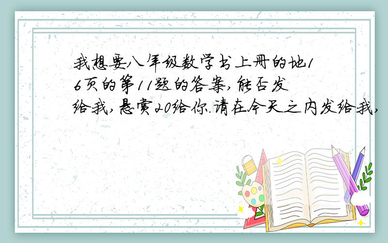 我想要八年级数学书上册的地16页的第11题的答案,能否发给我,悬赏20给你.请在今天之内发给我,