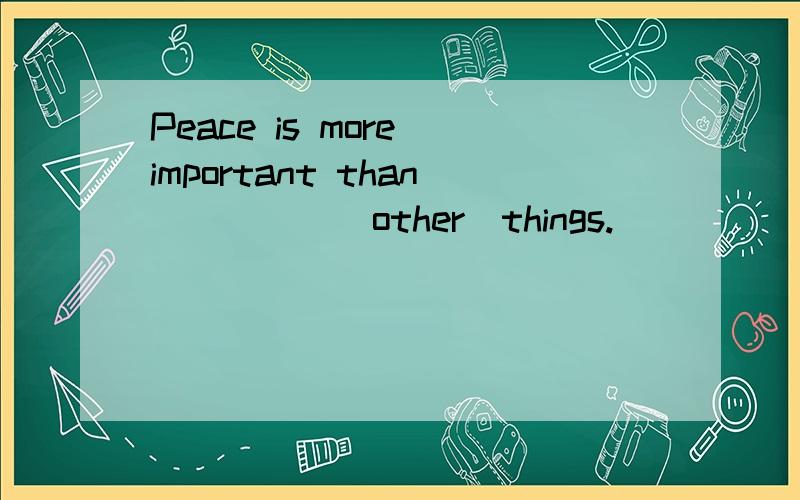 Peace is more important than_____(other)things.