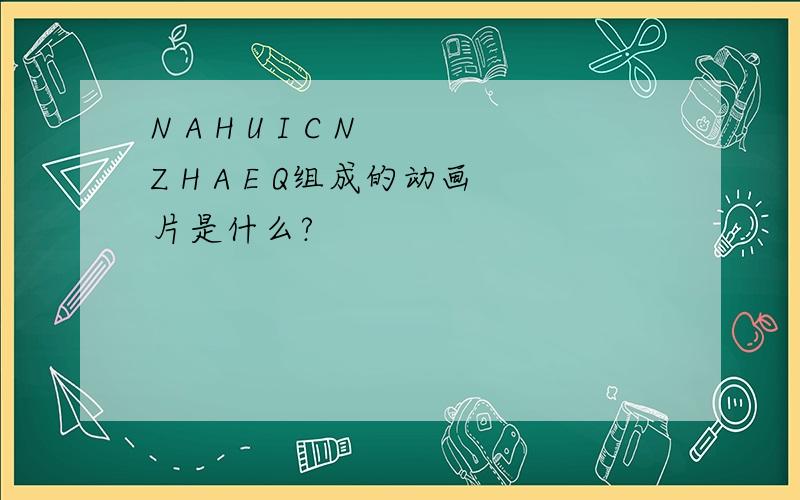 N A H U I C N Z H A E Q组成的动画片是什么?