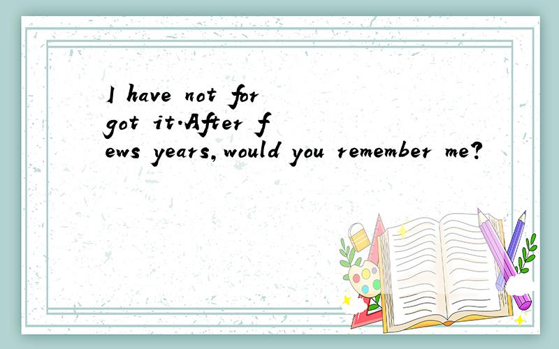 I have not forgot it.After fews years,would you remember me?