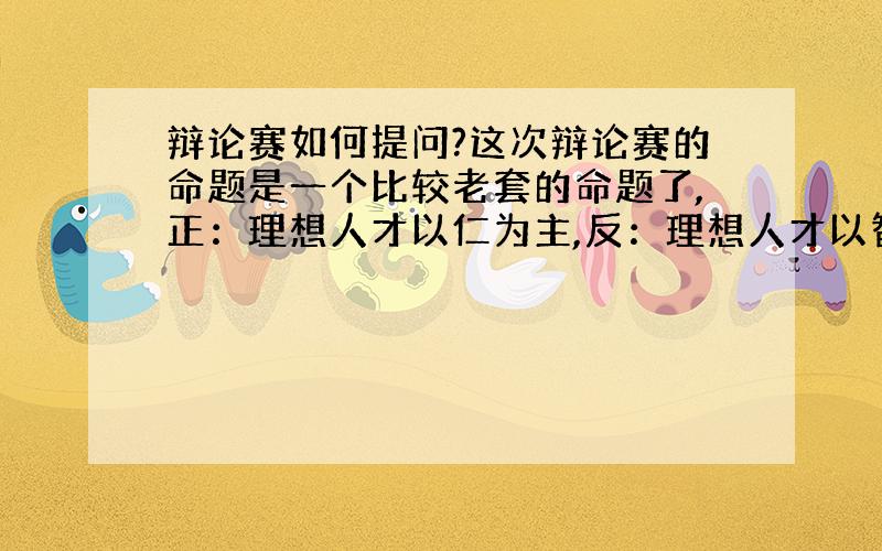 辩论赛如何提问?这次辩论赛的命题是一个比较老套的命题了,正：理想人才以仁为主,反：理想人才以智为主.我们是正方,有个提问