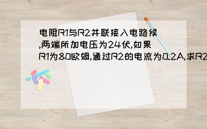 电阻R1与R2并联接入电路候,两端所加电压为24伏,如果R1为80欧姆,通过R2的电流为0.2A,求R2,你能用两种方案