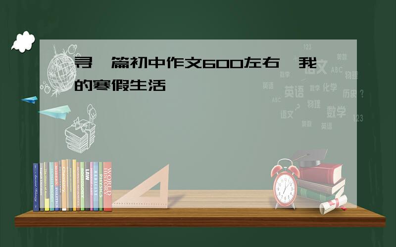 寻一篇初中作文600左右《我的寒假生活》