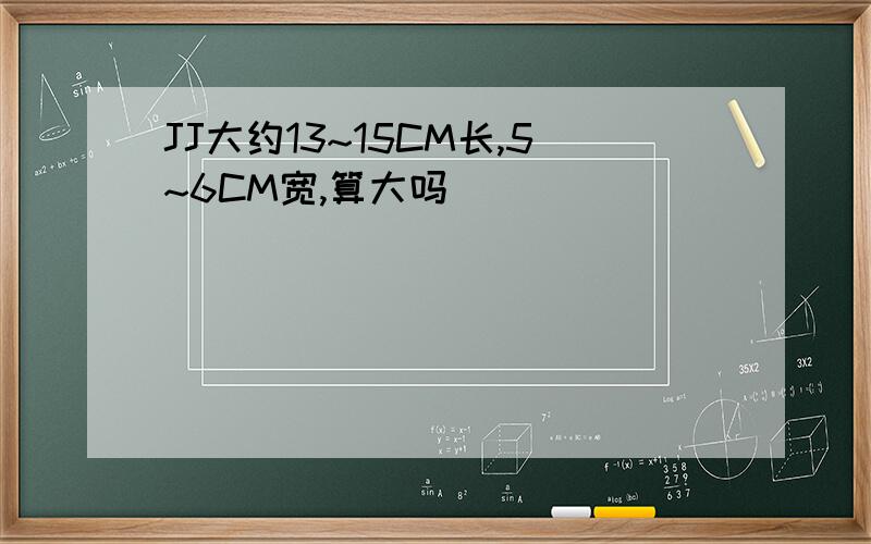 JJ大约13~15CM长,5~6CM宽,算大吗