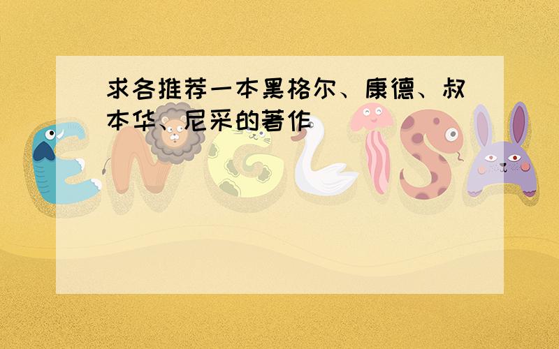 求各推荐一本黑格尔、康德、叔本华、尼采的著作