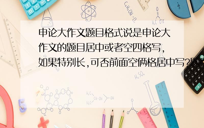 申论大作文题目格式说是申论大作文的题目居中或者空四格写,如果特别长,可否前面空俩格居中写?题目勾抹的话,大约会扣多少分