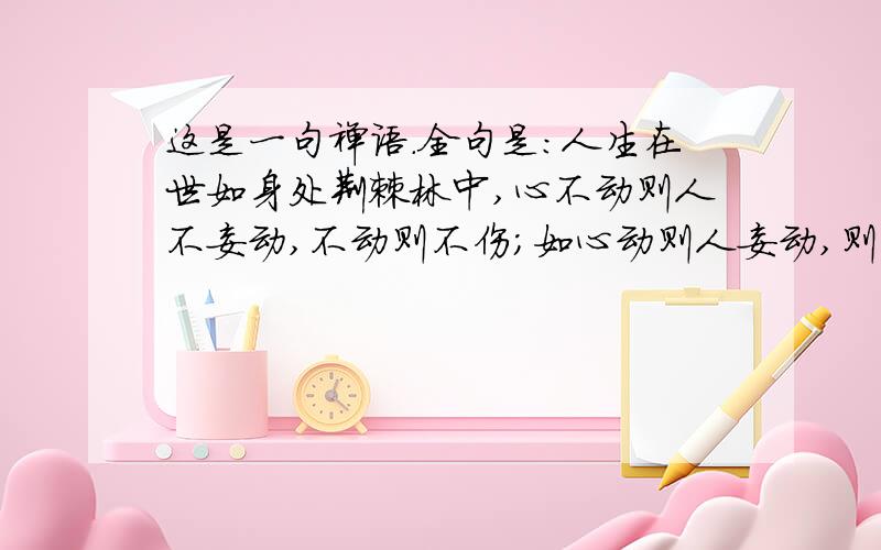 这是一句禅语.全句是：人生在世如身处荆棘林中,心不动则人不妄动,不动则不伤；如心动则人妄动,则伤其身痛其骨,于是体会到世