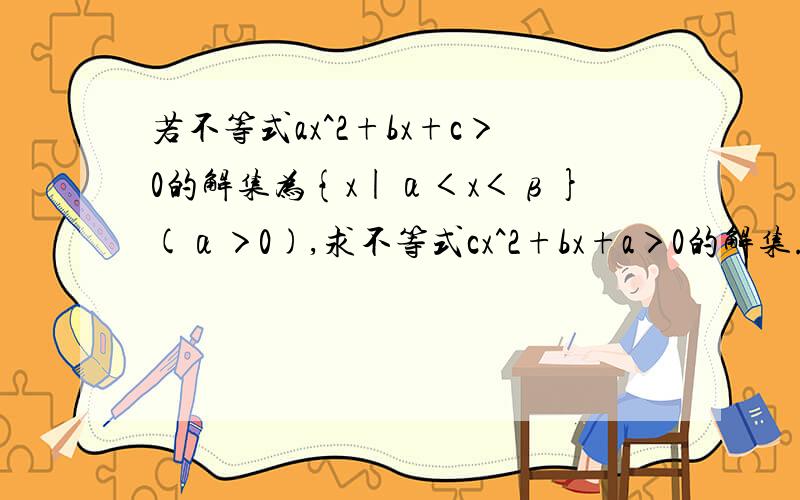 若不等式ax^2+bx+c＞0的解集为{x|α＜x＜β}(α＞0),求不等式cx^2+bx+a＞0的解集.