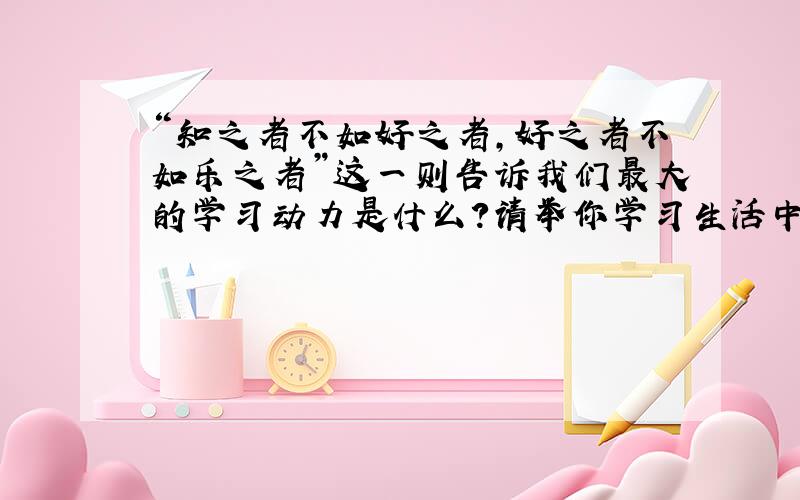 “知之者不如好之者,好之者不如乐之者”这一则告诉我们最大的学习动力是什么?请举你学习生活中的一个实例来说明