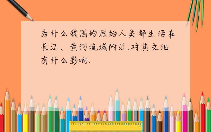 为什么我国的原始人类都生活在长江、黄河流域附近.对其文化有什么影响.