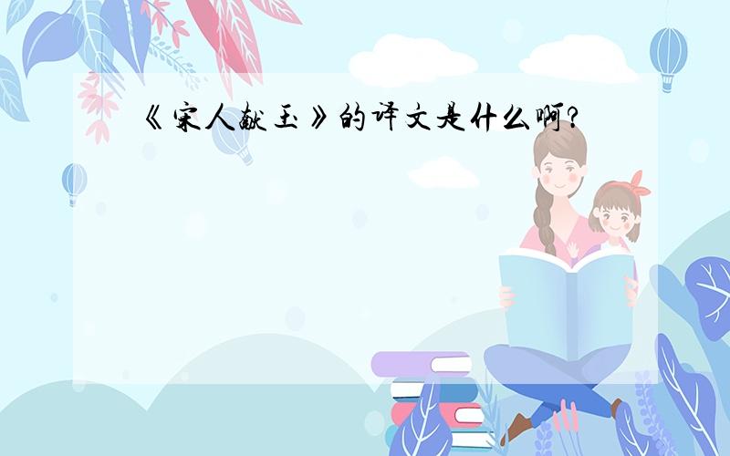 《宋人献玉》的译文是什么啊?