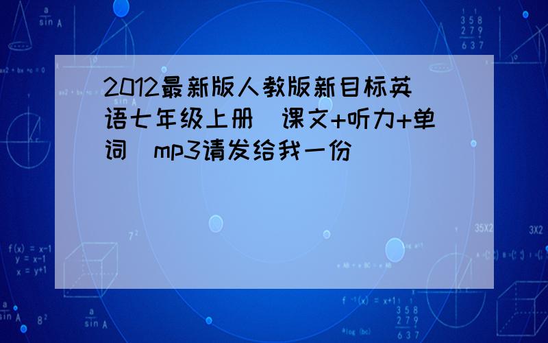 2012最新版人教版新目标英语七年级上册(课文+听力+单词）mp3请发给我一份