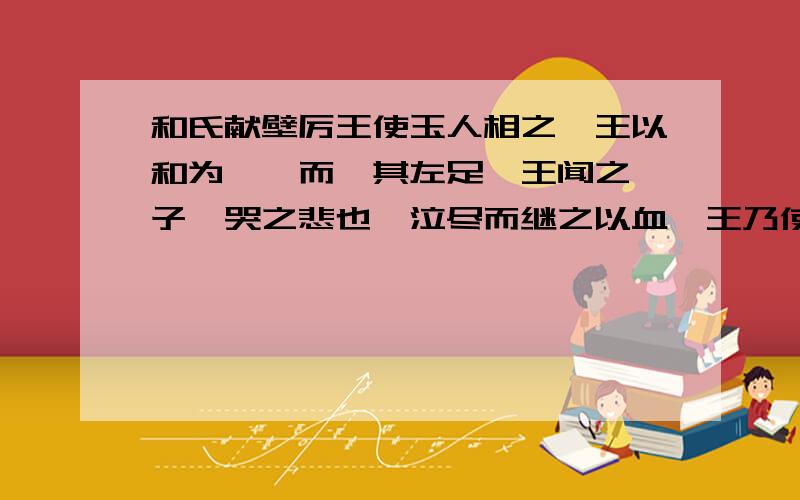 和氏献壁厉王使玉人相之、王以和为诳,而刖其左足、王闻之、子奚哭之悲也、泣尽而继之以血、王乃使玉人理其璞而得宝焉之、以、之